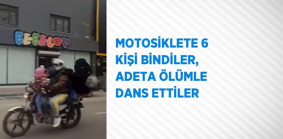 MOTOSİKLETE 6 KİŞİ BİNDİLER, ADETA ÖLÜMLE DANS ETTİLER