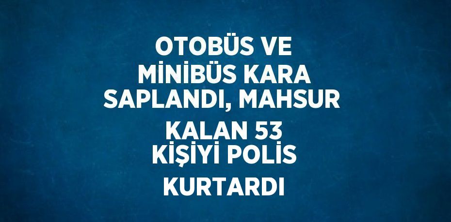 OTOBÜS VE MİNİBÜS KARA SAPLANDI, MAHSUR KALAN 53 KİŞİYİ POLİS KURTARDI