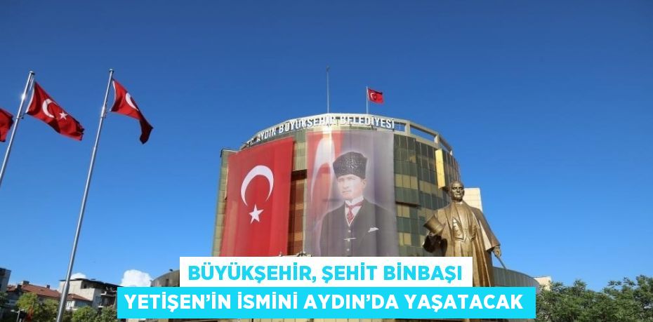 BÜYÜKŞEHİR, ŞEHİT BİNBAŞI YETİŞEN’İN İSMİNİ AYDIN’DA YAŞATACAK