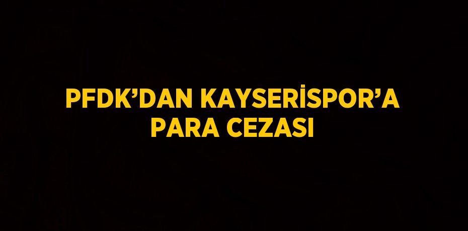 PFDK’DAN KAYSERİSPOR’A PARA CEZASI