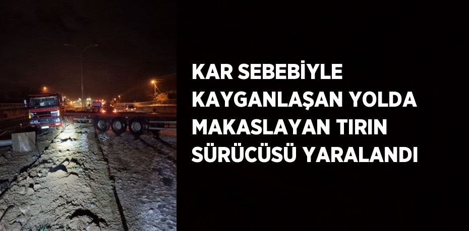 KAR SEBEBİYLE KAYGANLAŞAN YOLDA MAKASLAYAN TIRIN SÜRÜCÜSÜ YARALANDI