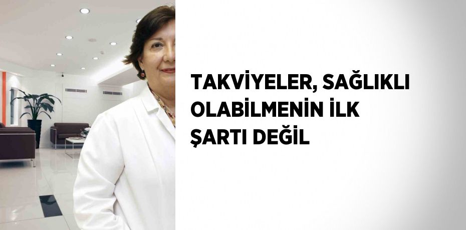 TAKVİYELER, SAĞLIKLI OLABİLMENİN İLK ŞARTI DEĞİL