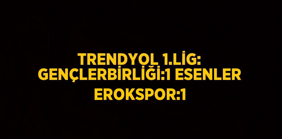 TRENDYOL 1.LİG: GENÇLERBİRLİĞİ:1 ESENLER EROKSPOR:1