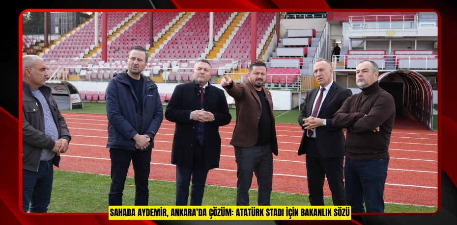 SAHADA AYDEMİR, ANKARA’DA ÇÖZÜM: ATATÜRK STADI İÇİN BAKANLIK SÖZÜ