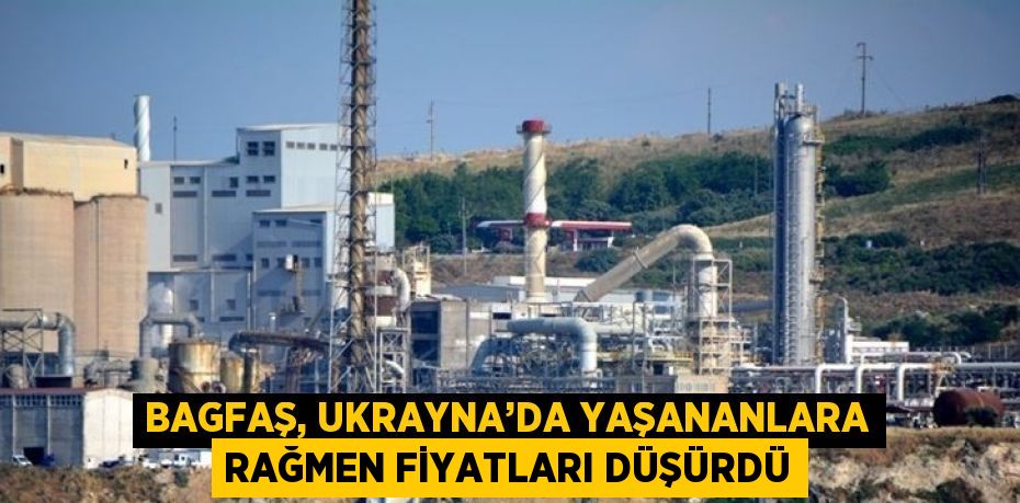 BAGFAŞ, UKRAYNA’DA YAŞANANLARA RAĞMEN FİYATLARI DÜŞÜRDÜ