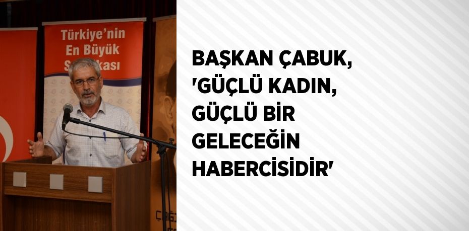 BAŞKAN ÇABUK, 'GÜÇLÜ KADIN, GÜÇLÜ BİR GELECEĞİN HABERCİSİDİR'