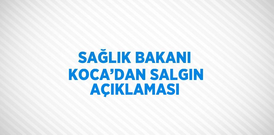 SAĞLIK BAKANI KOCA’DAN SALGIN AÇIKLAMASI