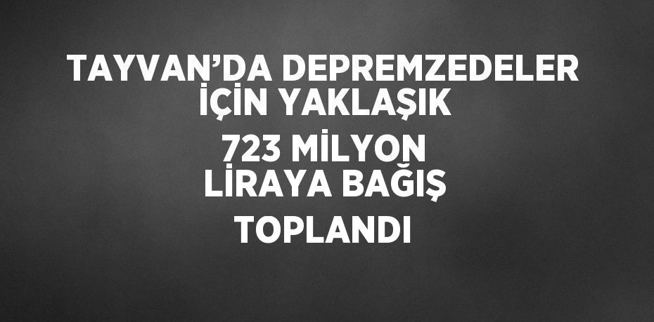 TAYVAN’DA DEPREMZEDELER İÇİN YAKLAŞIK 723 MİLYON LİRAYA BAĞIŞ TOPLANDI