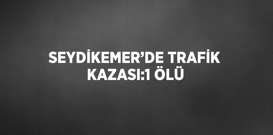 SEYDİKEMER’DE TRAFİK KAZASI:1 ÖLÜ