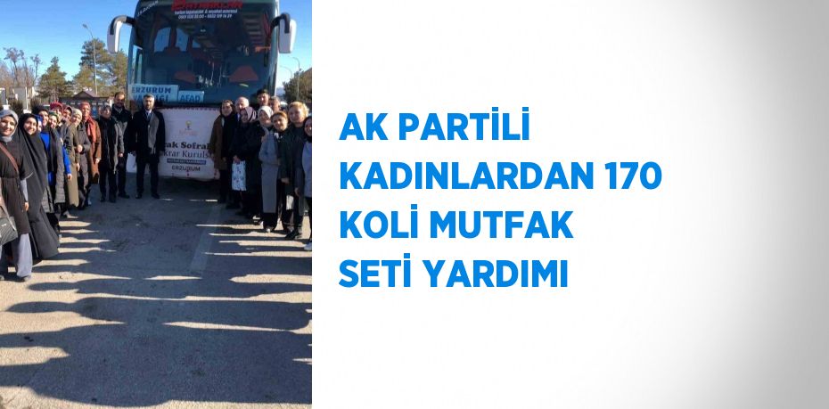 AK PARTİLİ KADINLARDAN 170 KOLİ MUTFAK SETİ YARDIMI