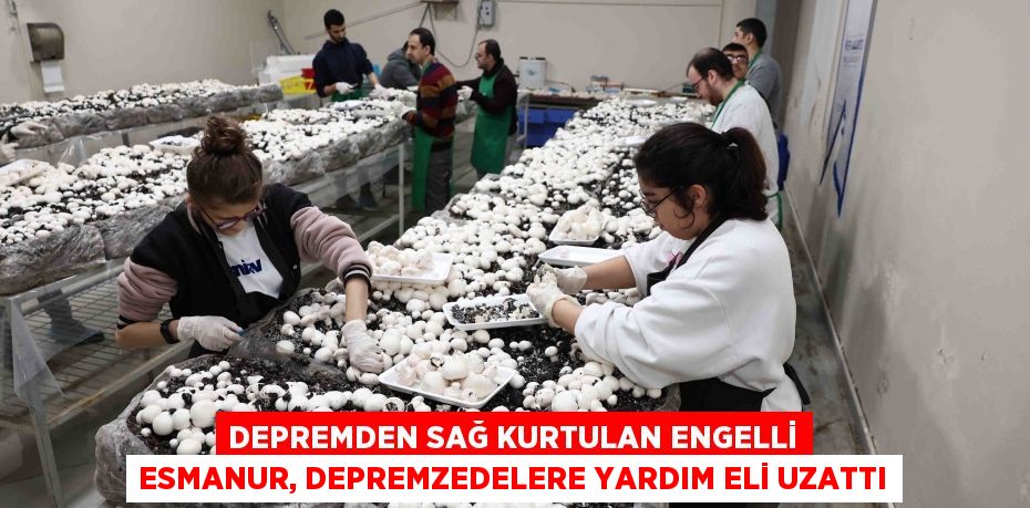 Depremden sağ kurtulan engelli Esmanur, depremzedelere yardım eli uzattı