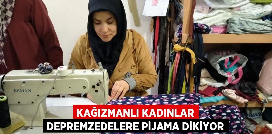 KAĞIZMANLI KADINLAR DEPREMZEDELERE PİJAMA DİKİYOR