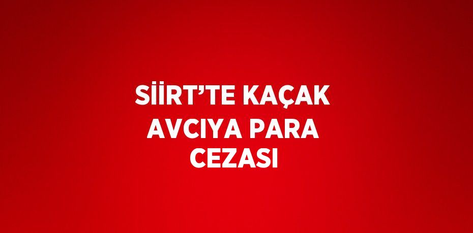 SİİRT’TE KAÇAK AVCIYA PARA CEZASI