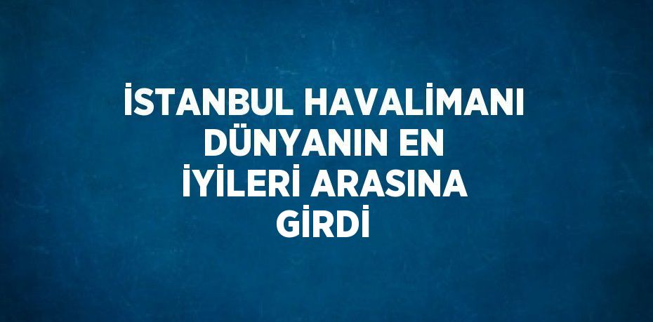 İSTANBUL HAVALİMANI DÜNYANIN EN İYİLERİ ARASINA GİRDİ