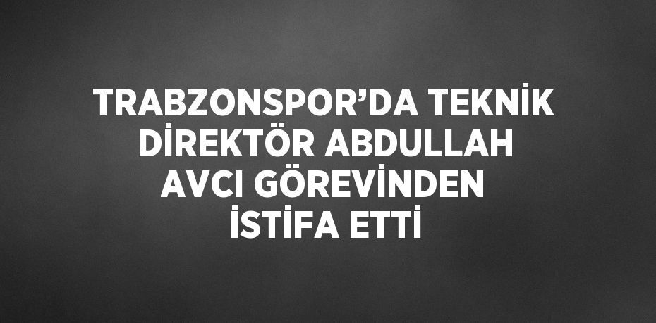 TRABZONSPOR’DA TEKNİK DİREKTÖR ABDULLAH AVCI GÖREVİNDEN İSTİFA ETTİ