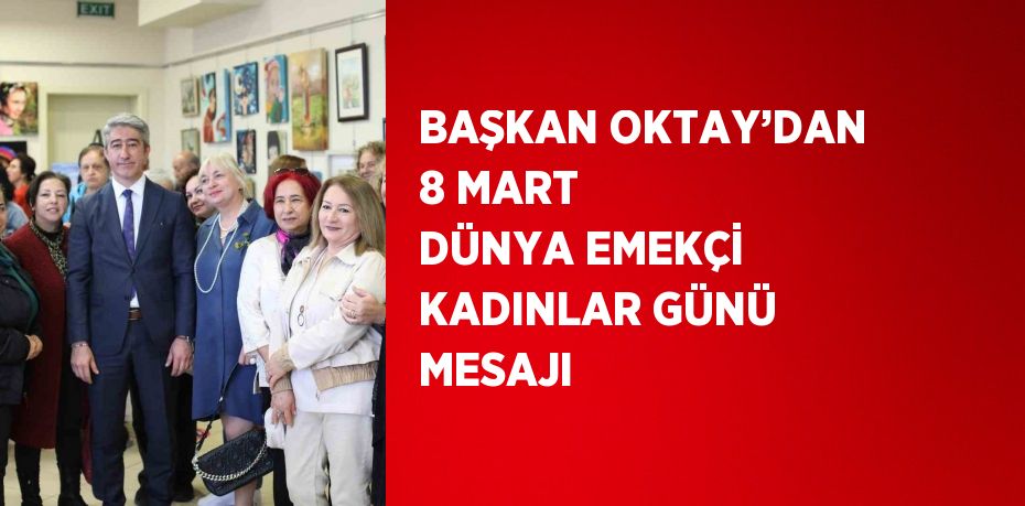 BAŞKAN OKTAY’DAN 8 MART DÜNYA EMEKÇİ KADINLAR GÜNÜ MESAJI