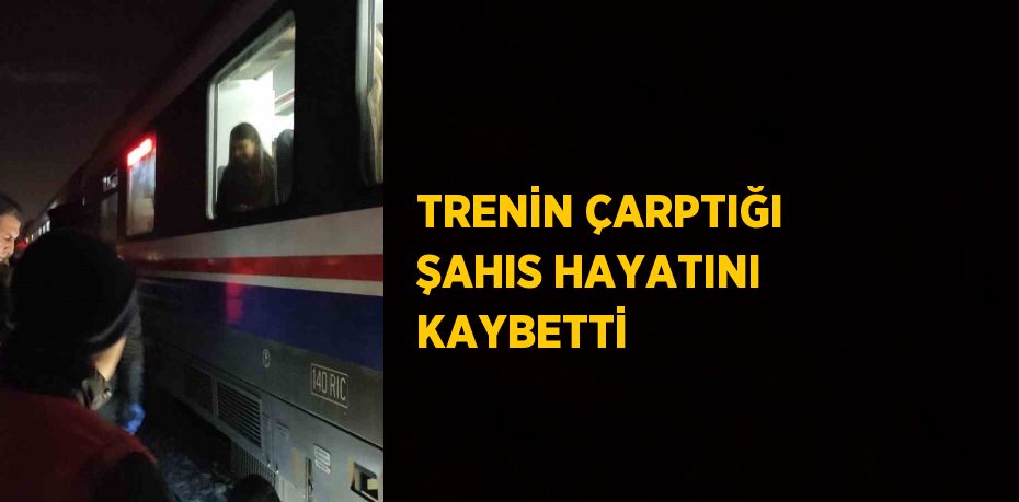 TRENİN ÇARPTIĞI ŞAHIS HAYATINI KAYBETTİ