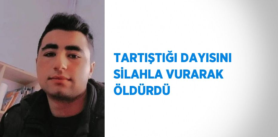 TARTIŞTIĞI DAYISINI SİLAHLA VURARAK ÖLDÜRDÜ