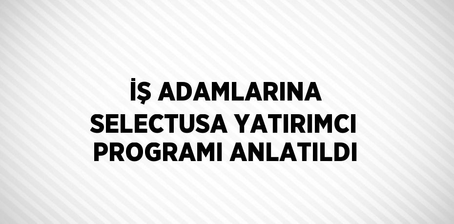 İŞ ADAMLARINA SELECTUSA YATIRIMCI PROGRAMI ANLATILDI