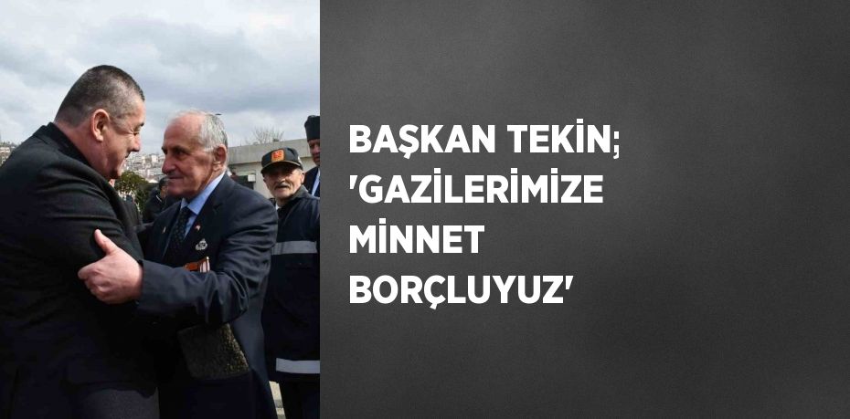 BAŞKAN TEKİN; 'GAZİLERİMİZE MİNNET BORÇLUYUZ'