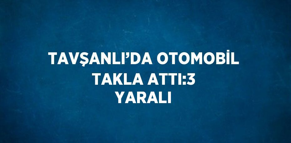 TAVŞANLI’DA OTOMOBİL TAKLA ATTI:3 YARALI