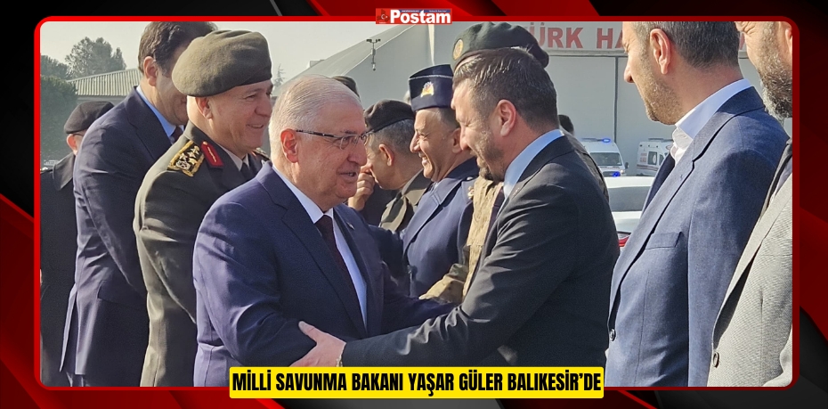 MİLLİ SAVUNMA BAKANI YAŞAR GÜLER BALIKESİR’DE