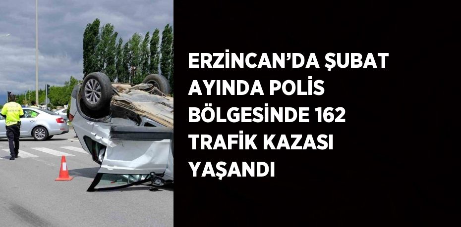 ERZİNCAN’DA ŞUBAT AYINDA POLİS BÖLGESİNDE 162 TRAFİK KAZASI YAŞANDI