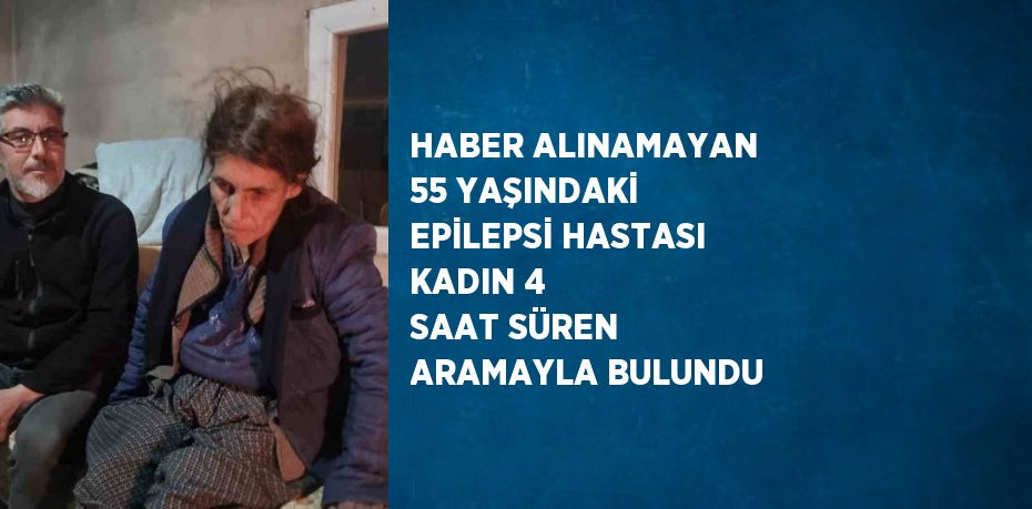 HABER ALINAMAYAN 55 YAŞINDAKİ EPİLEPSİ HASTASI KADIN 4 SAAT SÜREN ARAMAYLA BULUNDU