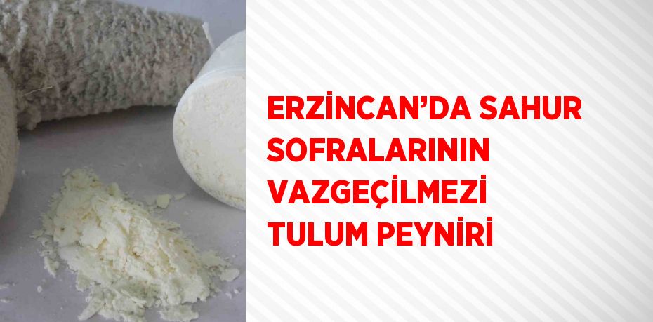 ERZİNCAN’DA SAHUR SOFRALARININ VAZGEÇİLMEZİ TULUM PEYNİRİ