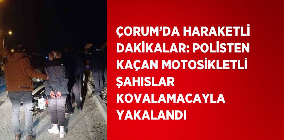 ÇORUM’DA HARAKETLİ DAKİKALAR: POLİSTEN KAÇAN MOTOSİKLETLİ ŞAHISLAR KOVALAMACAYLA YAKALANDI