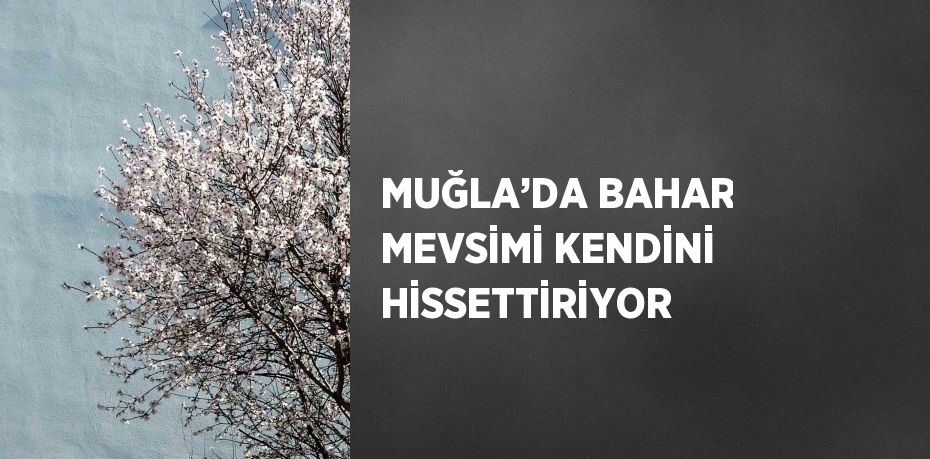 MUĞLA’DA BAHAR MEVSİMİ KENDİNİ HİSSETTİRİYOR