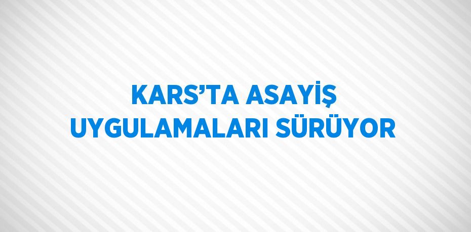 KARS’TA ASAYİŞ UYGULAMALARI SÜRÜYOR