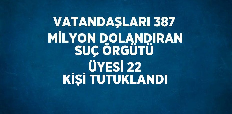 VATANDAŞLARI 387 MİLYON DOLANDIRAN SUÇ ÖRGÜTÜ ÜYESİ 22 KİŞİ TUTUKLANDI