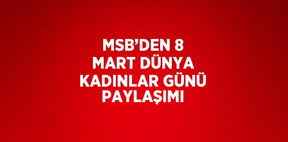 MSB’DEN 8 MART DÜNYA KADINLAR GÜNÜ PAYLAŞIMI