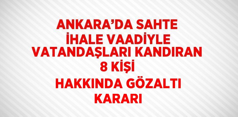 ANKARA’DA SAHTE İHALE VAADİYLE VATANDAŞLARI KANDIRAN 8 KİŞİ HAKKINDA GÖZALTI KARARI