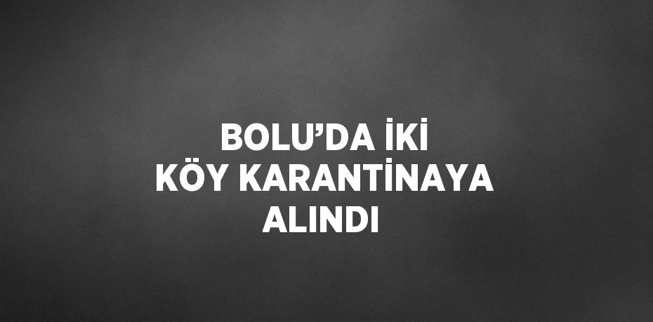 BOLU’DA İKİ KÖY KARANTİNAYA ALINDI