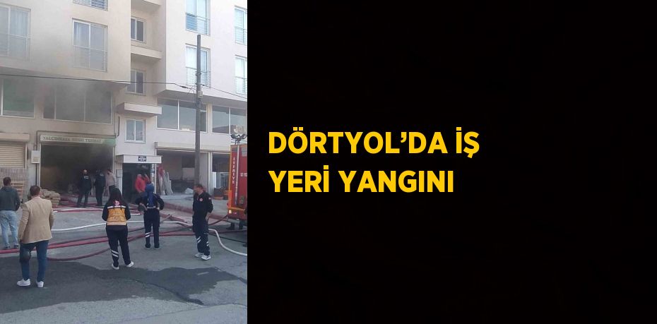 DÖRTYOL’DA İŞ YERİ YANGINI