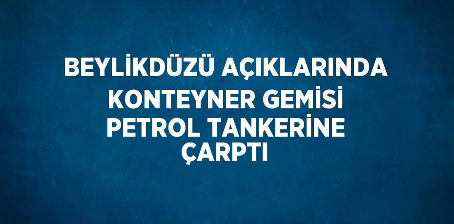 BEYLİKDÜZÜ AÇIKLARINDA KONTEYNER GEMİSİ PETROL TANKERİNE ÇARPTI