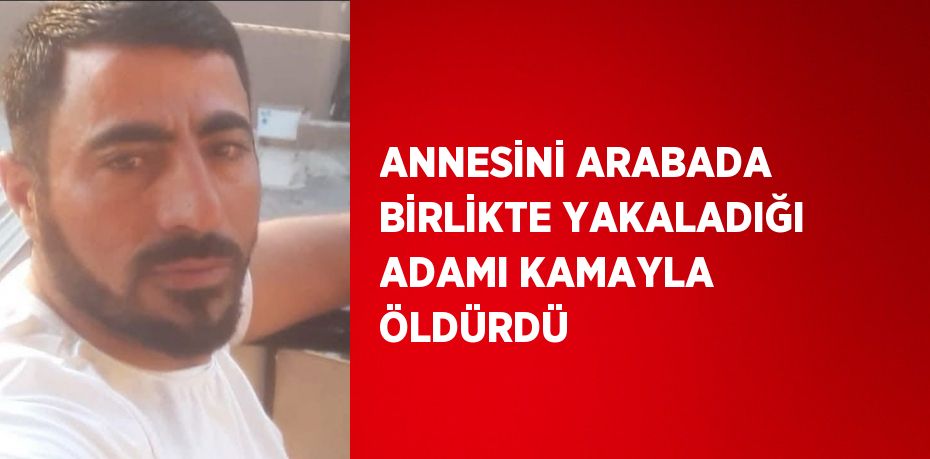 ANNESİNİ ARABADA BİRLİKTE YAKALADIĞI ADAMI KAMAYLA ÖLDÜRDÜ