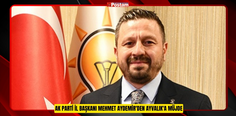 AK PARTİ İL BAŞKANI MEHMET AYDEMİR'DEN AYVALIK'A MÜJDE