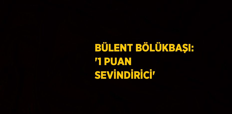 BÜLENT BÖLÜKBAŞI: '1 PUAN SEVİNDİRİCİ'