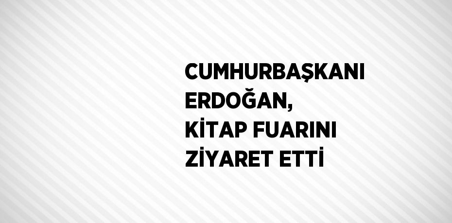 CUMHURBAŞKANI ERDOĞAN, KİTAP FUARINI ZİYARET ETTİ