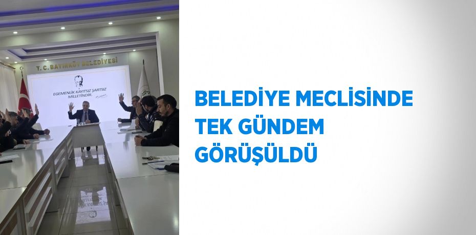 BELEDİYE MECLİSİNDE TEK GÜNDEM GÖRÜŞÜLDÜ