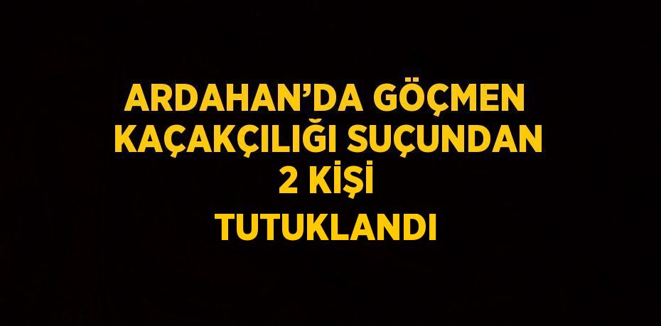 ARDAHAN’DA GÖÇMEN KAÇAKÇILIĞI SUÇUNDAN 2 KİŞİ TUTUKLANDI