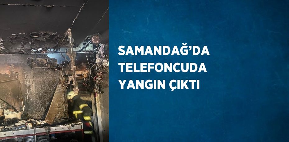 SAMANDAĞ’DA TELEFONCUDA YANGIN ÇIKTI