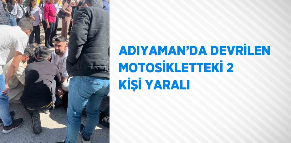 ADIYAMAN’DA DEVRİLEN MOTOSİKLETTEKİ 2 KİŞİ YARALI