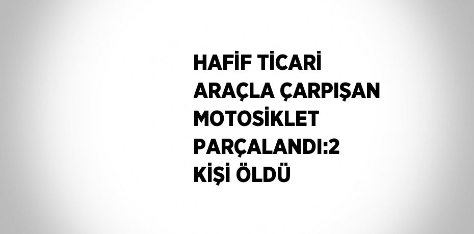 HAFİF TİCARİ ARAÇLA ÇARPIŞAN MOTOSİKLET PARÇALANDI:2 KİŞİ ÖLDÜ