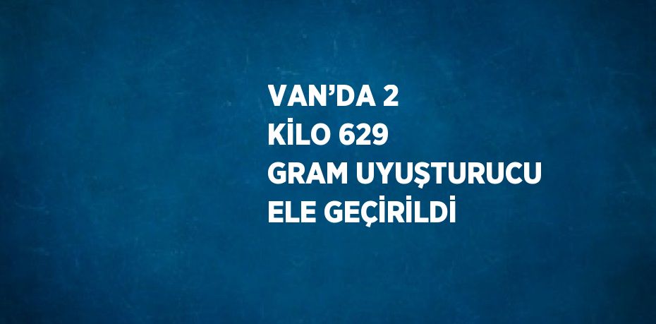 VAN’DA 2 KİLO 629 GRAM UYUŞTURUCU ELE GEÇİRİLDİ