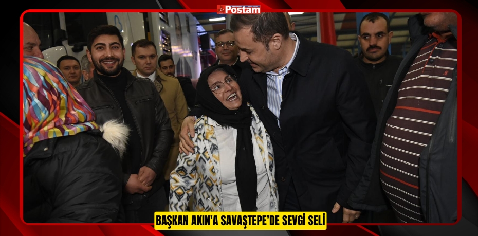 BAŞKAN AKIN'A SAVAŞTEPE’DE SEVGİ SELİ