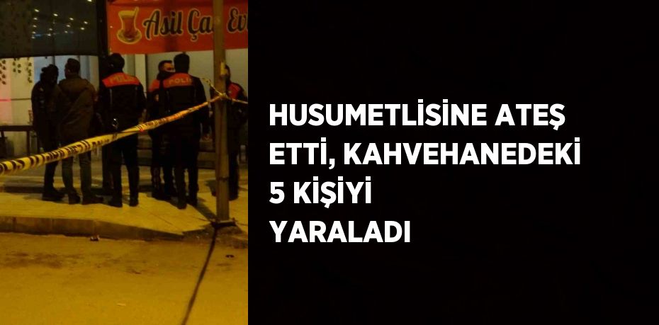 HUSUMETLİSİNE ATEŞ ETTİ, KAHVEHANEDEKİ 5 KİŞİYİ YARALADI